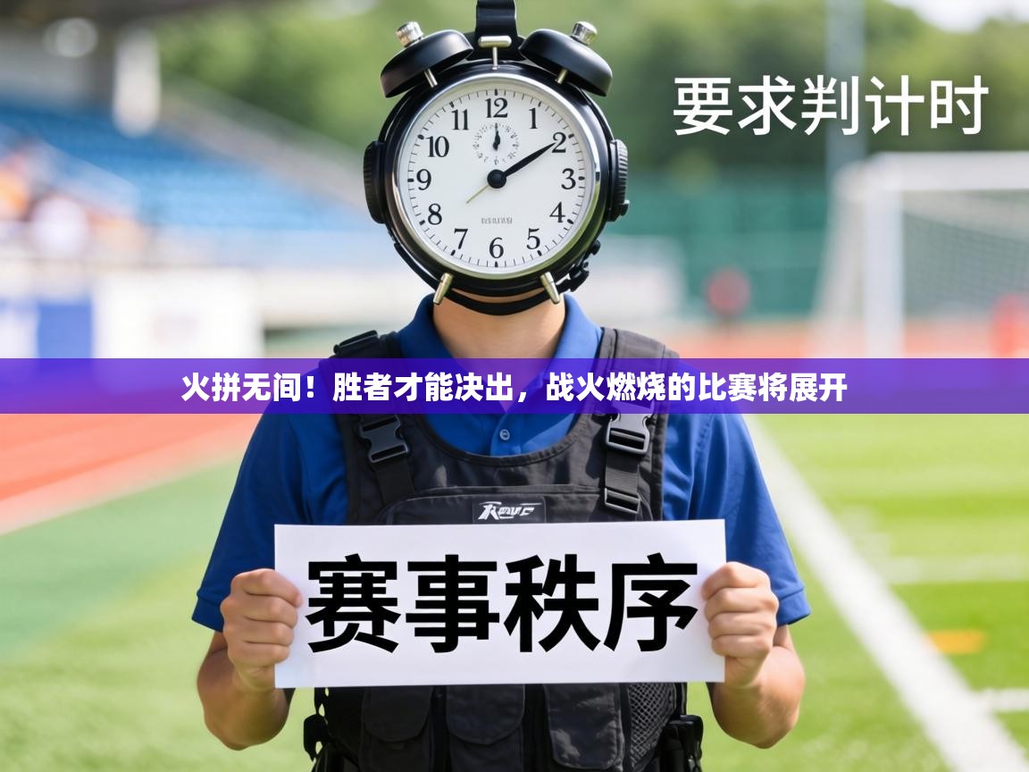 火拼无间!胜者才能决出,战火燃烧的比赛将展开 第1张